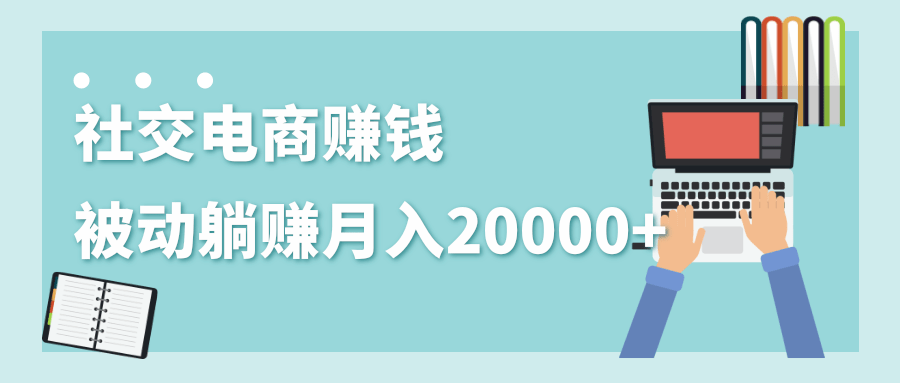 2020年最赚钱的副业,社交电商被动躺赚月入20000+,躺着就有收入(视频+文档)-八爪鱼资源库
