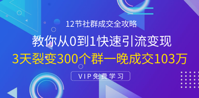 12节社群成交全攻略：从0到1快速引流变现，3天裂变300个群一晚成交103万-八爪鱼资源库