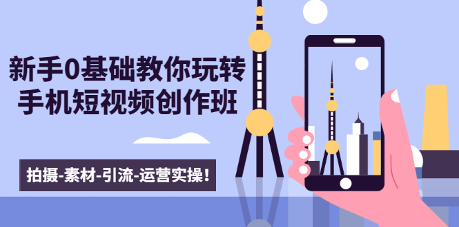 新手0基础教你玩转手机短视频创作班：拍摄-素材-引流-运营实操！-八爪鱼资源库