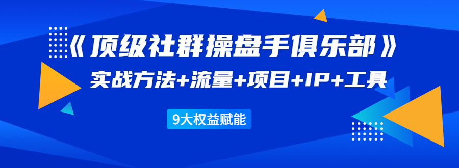 《顶级社群操盘手俱乐部》实战方法+流量+项目+IP+工具 9大权益赋能-八爪鱼资源库