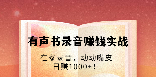 有声书录音赚钱实战：在家录音，动动嘴皮，日赚1000+！-八爪鱼资源库