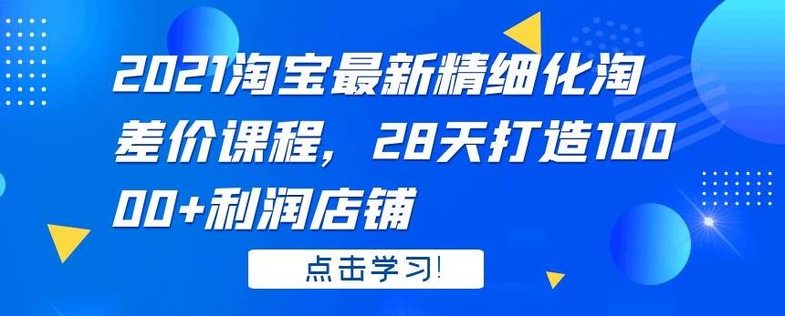 2021 淘宝最新精细化淘差价课程，28 天打造 10000+利润店铺-八爪鱼资源库