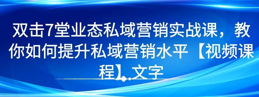 7 堂业态私域营销实战课,教你如何提升私域营销水平【视频课程】-八爪鱼资源库