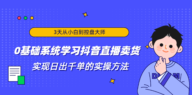 3天从小白到控盘大师，0基础系统学习抖音直播卖货 实现日出千单的实操方法-八爪鱼资源库