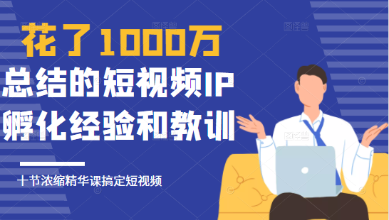 花了1000万总结出来的短视频IP孵化经验和教训,10堂浓缩精华课助你搞定短视频-八爪鱼资源库