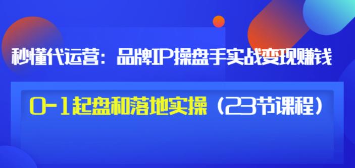 秒懂代运营：品牌IP操盘手实战赚钱，0-1起盘和落地实操（23节课程）价值199-八爪鱼资源库
