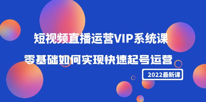 2022短视频直播运营VIP系统课：零基础如何实现快速起号运营（价值2999元）-八爪鱼资源库