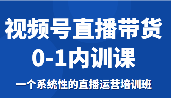 视频号直播带货0-1内训课，一个系统性的直播运营培训班-八爪鱼资源库