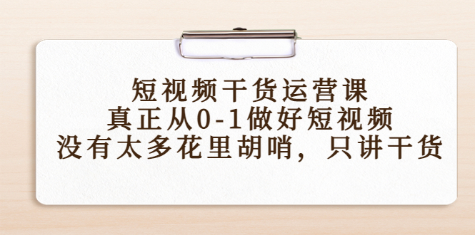 短视频干货运营课，真正从0-1做好短视频，没有太多花里胡哨，只讲干货-八爪鱼资源库