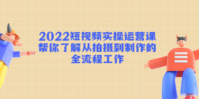 2022短视频实操运营课：帮你了解从拍摄到制作的全流程工作-八爪鱼资源库