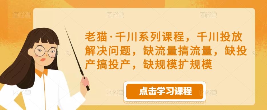 老猫·千川系列课程，千川投放解决问题，缺流量搞流量，缺投产搞投产，缺规模扩规模-八爪鱼资源库