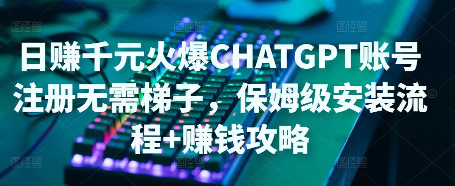 日赚千元火爆ChatGPT账号注册无需ti子,保姆级安装流程+赚钱攻略