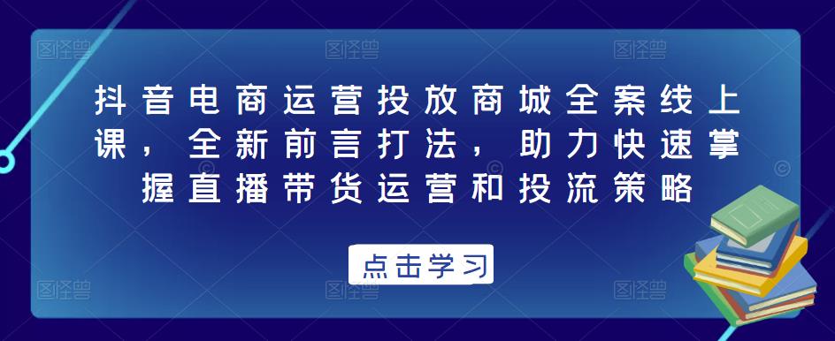 抖音电商运营投放商城全案线上课，全新前言打法，助力快速掌握直播带货运营和投流策略-八爪鱼资源库