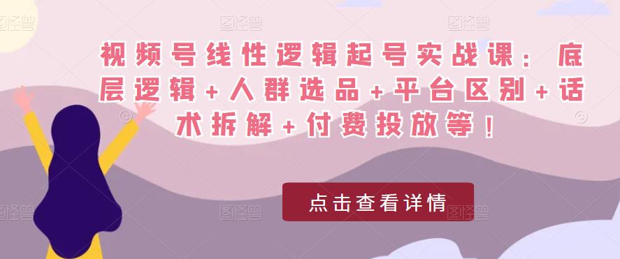 视频号线性逻辑起号实战课:底层逻辑+人群选品+平台区别+话术拆解+付费投放等!