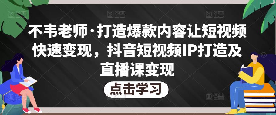 不韦老师·打造爆款内容让短视频快速变现,抖音短视频IP打造及直播课变现(无冒泡水印)