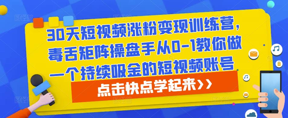 30天短视频涨粉变现训练营,毒舌矩阵操盘手从0-1教你做一个持续吸金的短视频账号
