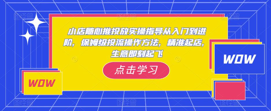 小店随心推投放实操指导从入门到进阶,保姆级投流操作方法,精准起店,生意即刻起飞