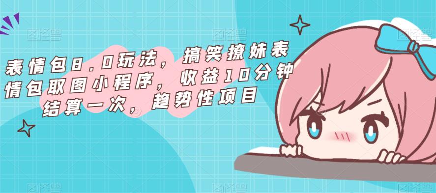 表情包8.0玩法，搞笑撩妹表情包取图小程序，收益10分钟结算一次，趋势性项目-八爪鱼资源库