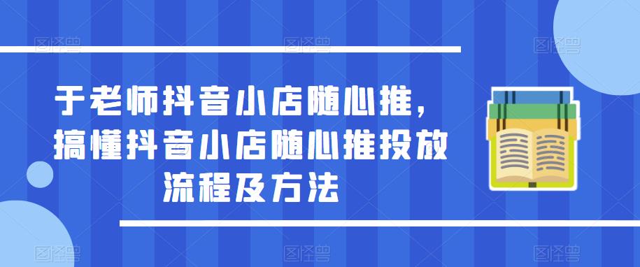 于老师抖音小店随心推,搞懂抖音小店随心推投放流程及方法