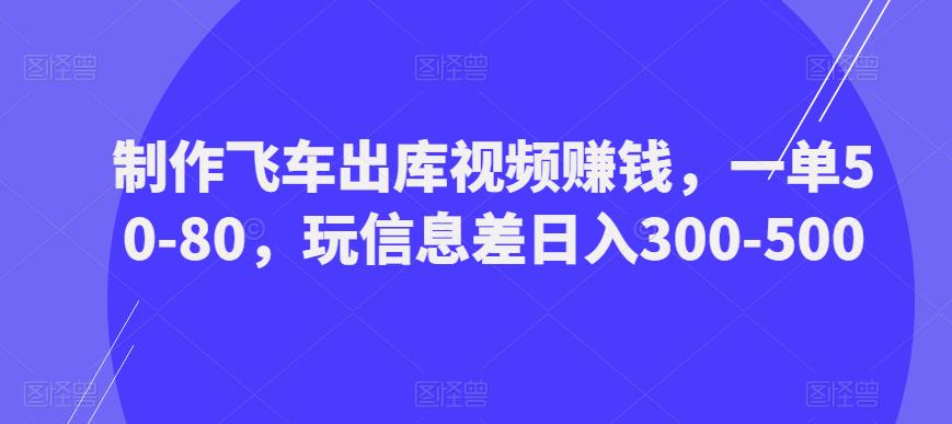制作飞车出库视频赚钱，一单50-80，玩信息差日入300-500-八爪鱼资源库