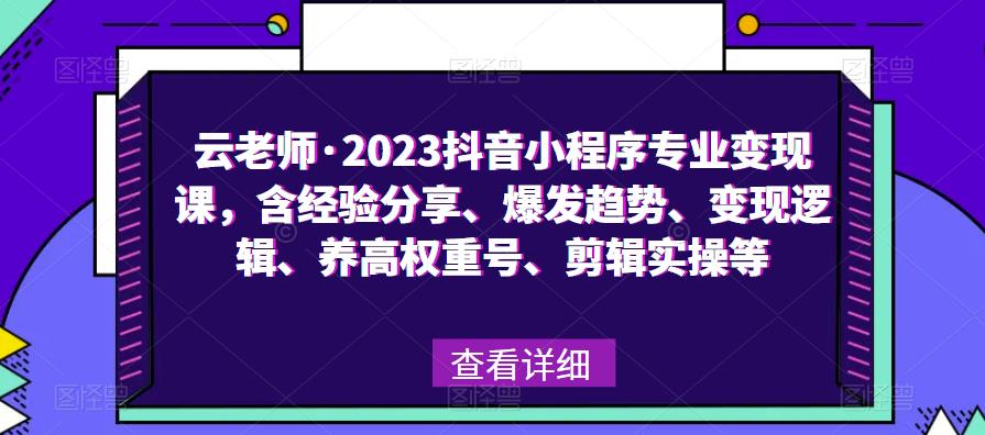 云老师·2023抖音小程序专业变现课，含经验分享、爆发趋势、变现逻辑、养高权重号、剪辑实操等-八爪鱼资源库