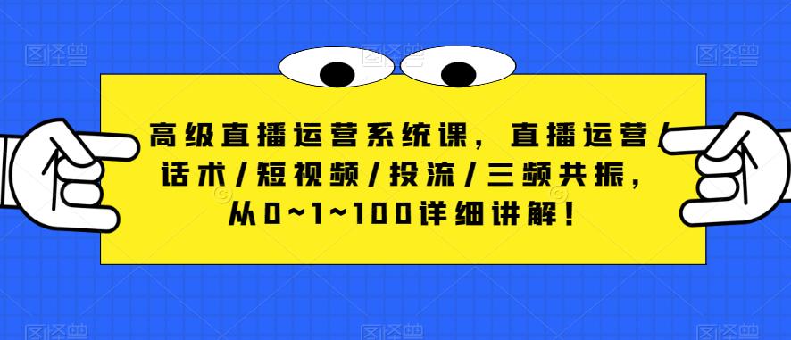 高级直播运营系统课,直播运营/话术/短视频/投流/三频共振,从0~1~100详细讲解!