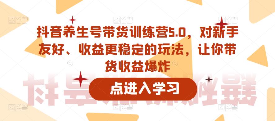 抖音养生号带货训练营5.0,对新手友好、收益更稳定的玩法,让你带货收益爆炸(更新)