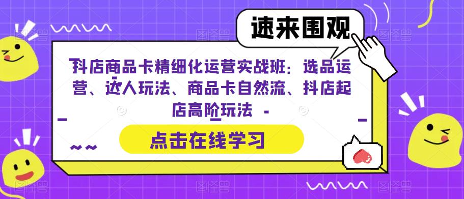 抖店商品卡精细化运营实战班:选品运营、达人玩法、商品卡自然流、抖店起店高阶玩法