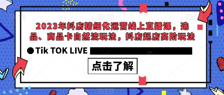 2023年抖店精细化运营线上直播课,选品、商品卡自然流玩法,抖店起店高阶玩法