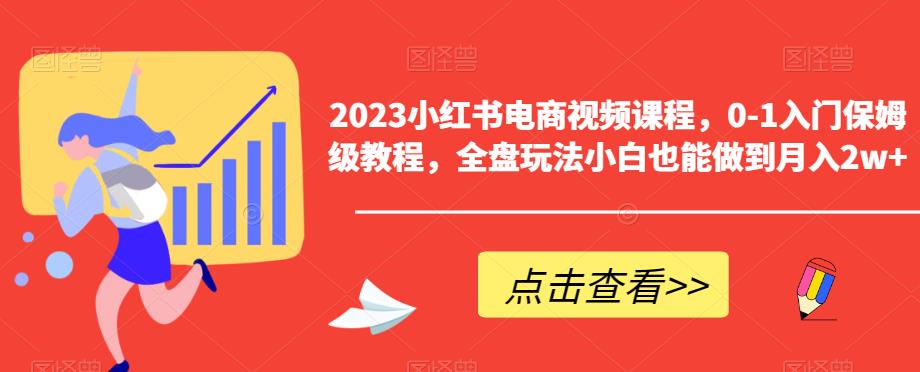 2023小红书电商视频课程,0-1入门保姆级教程,全盘玩法小白也能做到月入2w+