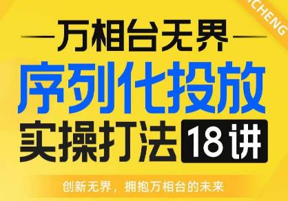 【万相台无界】序列化投放实操18讲线上实战班,全网首推,运营福音!