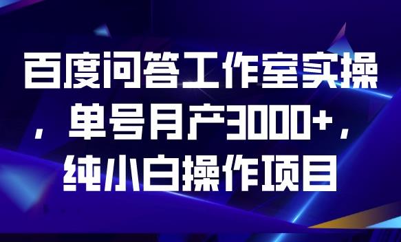 百度问答工作室实操,单号月产3000+,纯小白操作项目【揭秘】