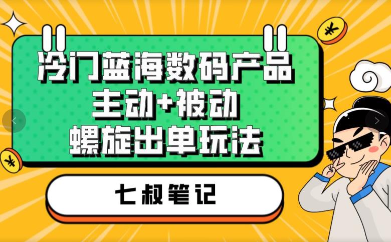 七叔冷门蓝海数码产品,主动+被动螺旋出单玩法,每天百分百出单【揭秘】