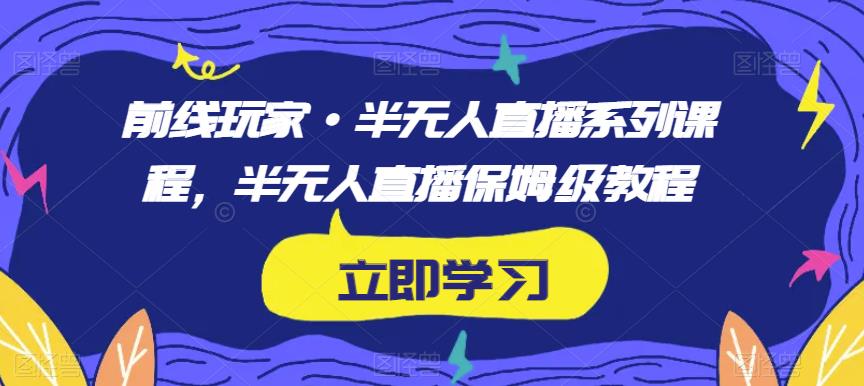 前线玩家·半无人直播系列课程，半无人直播保姆级教程-八爪鱼资源库