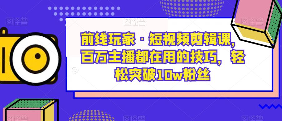 前线玩家·短视频剪辑课,百万主播都在用的技巧,轻松突破10w粉丝