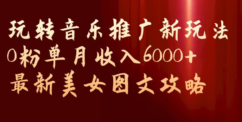 玩转音乐推广新玩法，0粉单月收入6000+，最新美女图文攻略【揭秘】-八爪鱼资源库
