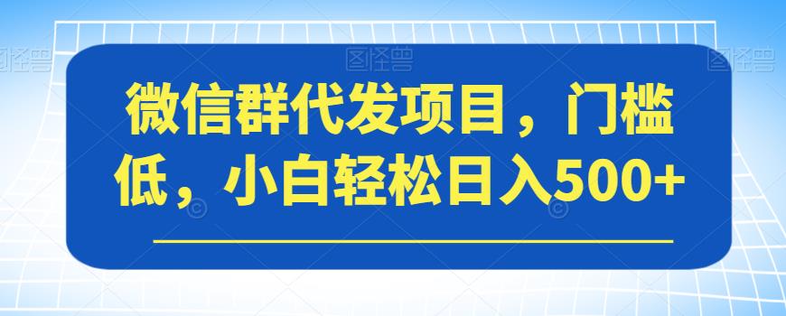 微信群代发项目，门槛低，小白轻松日入500+【揭秘】-八爪鱼资源库