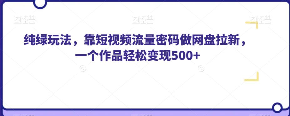 纯绿玩法，靠短视频流量密码做网盘拉新，一个作品轻松变现500+【揭秘】-八爪鱼资源库