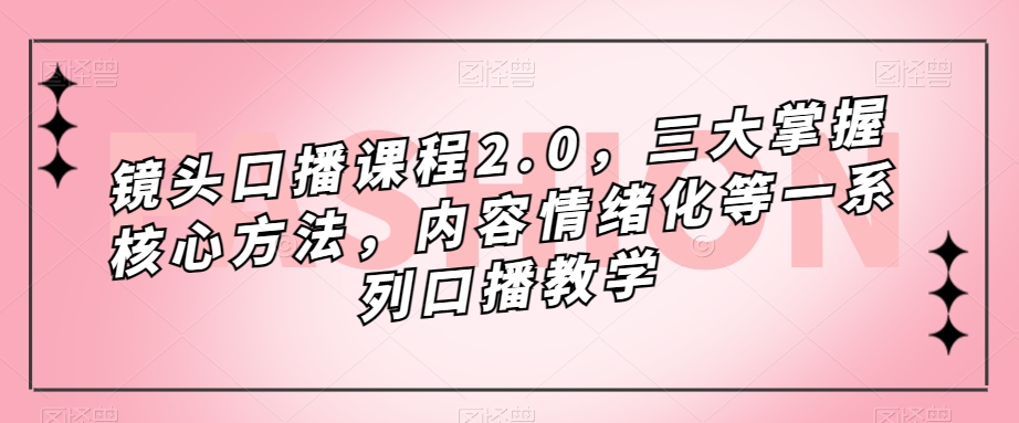 镜头口播课程2.0,三大掌握核心方法,内容情绪化等一系列口播教学