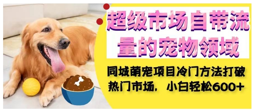 超级市场自带流量的宠物领域，同城萌宠项目冷门方法打破热门市场，小白轻松600+-八爪鱼资源库