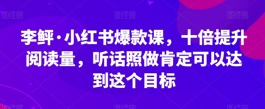 李鲆·小红书爆款课,十倍提升阅读量,听话照做肯定可以达到这个目标