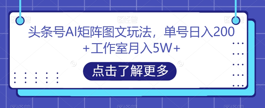 头条号AI矩阵图文玩法，单号日入200+工作室月入5W+【揭秘】-八爪鱼资源库