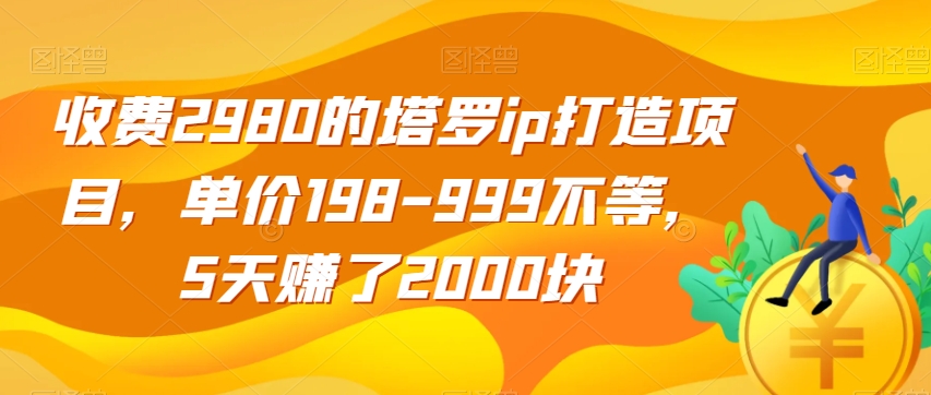 收费2980的塔罗ip打造项目，单价198-999不等，5天赚了2000块【揭秘】-八爪鱼资源库