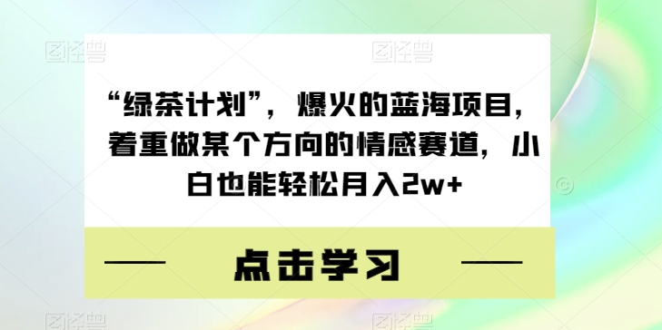 “绿茶计划”，爆火的蓝海项目，着重做某个方向的情感赛道，小白也能轻松月入2w+【揭秘】-八爪鱼资源库