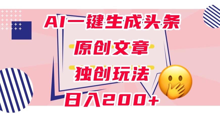 利用AI一键生成头条原创文章，0粉丝即可变现，稳定日入200+【揭秘】-八爪鱼资源库