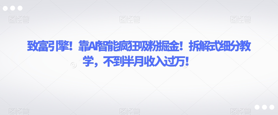 致富引擎！靠AI智能疯狂吸粉掘金！拆解式细分教学，不到半月收入过万【揭秘】-八爪鱼资源库