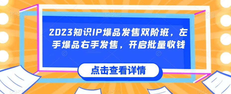 2023知识IP爆品发售双阶班,左手爆品右手发售,开启批量收钱
