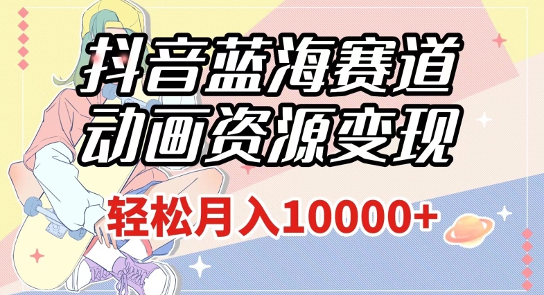 抖音蓝海赛道，动画资源变现，做的人少，轻松月入1w+（附1027G素材）【揭秘】-八爪鱼资源库