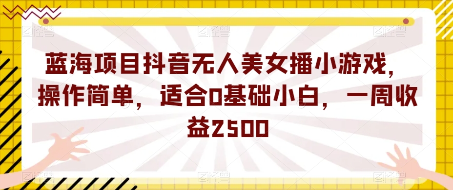 蓝海项目抖音无人美女播小游戏，操作简单，适合0基础小白，一周收益2500【揭秘】-八爪鱼资源库