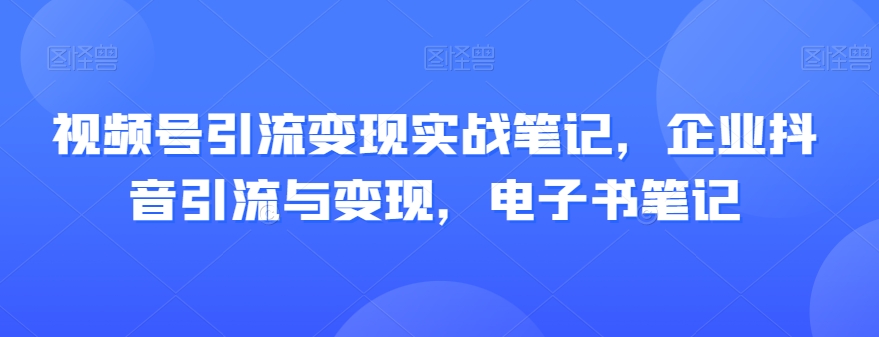视频号引流变现实战笔记，企业抖音引流与变现，电子书笔记-八爪鱼资源库